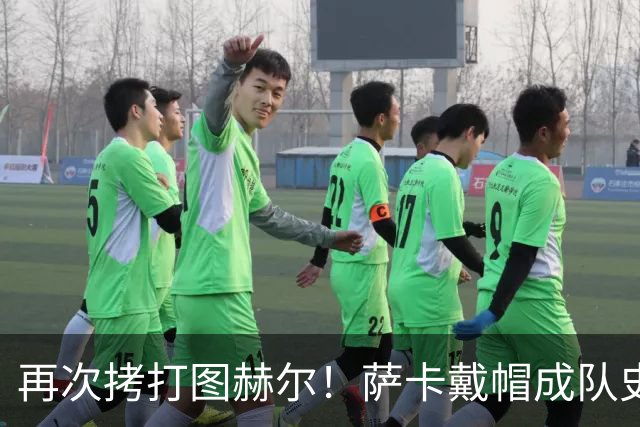 再次拷打图赫尔！萨卡戴帽成队史第4人 半决赛1分钟没踢