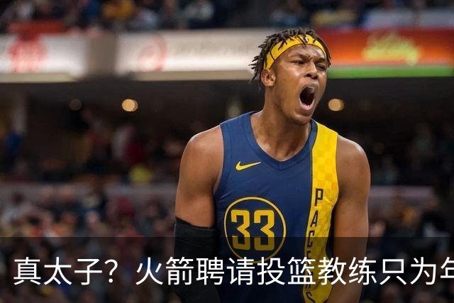 真太子？火箭聘请投篮教练只为年轻小将 新季能否完成蜕变