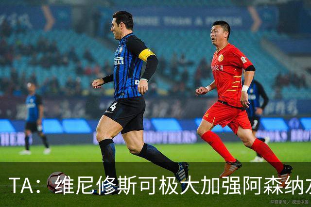 TA：维尼修斯可极大加强阿森纳左路进攻，但他无球防守是问题