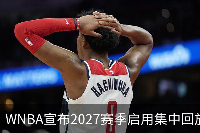 WNBA宣布2027赛季启用集中回放中心，应对判罚争议